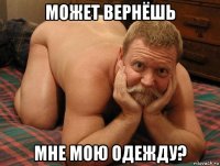 может вернёшь мне мою одежду?