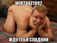 wirtuoz1992 жду тебя сладкий