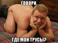 говори, где мои трусы?