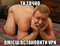 ти точно вмієш встановити vpn