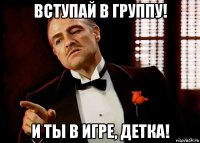 вступай в группу! и ты в игре, детка!