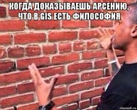 когда доказываешь арсению, что в gis есть философия 