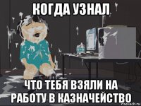 когда узнал что тебя взяли на работу в казначейство