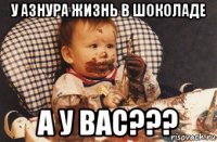 у азнура жизнь в шоколаде а у вас???