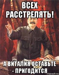 всех расстрелять! а виталия оставьте - пригодится