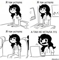 А ТАК НЕ УСТАЛА !!!1