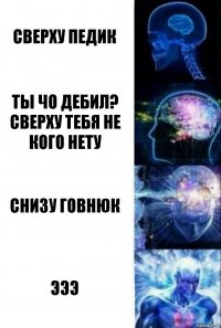 сверху педик ты чо дебил? Сверху тебя не кого нету снизу говнюк эээ