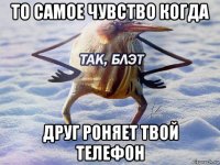 то самое чувство когда друг роняет твой телефон