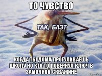 то чувство когда ты дома прогуливаешь школу но кто то повернул ключ в замочной скважине