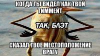 когда ты видел как твой тиммейт сказал твое местоположение врагу