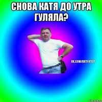 снова катя до утра гуляла? 