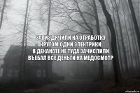 Запиздячили на отработку
Кругом одни электрики
В деканате не туда зачислили
Въебал все деньги на медосмотр