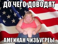 до чего доводят амеикан чизбугреы