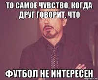 то самое чувство, когда друг говорит, что футбол не интересен