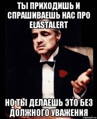 ты приходишь и спрашиваешь нас про elastalert но ты делаешь это без должного уважения