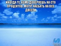 иногда те, кому доверяешь на сто процентов, могут наебать на все двести 