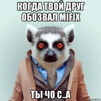 когда твой друг обозвал mifix ты чо с..а