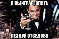 я выиграл, опять пездуй отседова