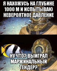 я нахожусь на глубине 1000 м и испытываю невероятное давление ну что? выиграл маржинальный тендер?