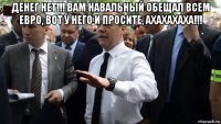 денег нет!!! вам навальный обещал всем евро, вот у него и просите, ахахахаха!!! 