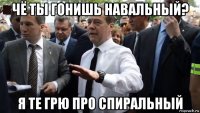 чё ты гонишь навальный? я те грю про спиральный