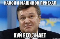 какой я машиной приехал хуй его знает