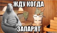 жду когда запарят