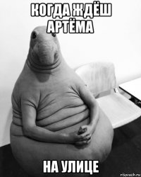 когда ждёш артёма на улице