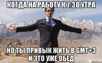 когда на работу к 7:30 утра но ты привык жить в gmt+3 и это уже обед