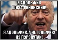 я адольфик шиза-риновский! я адольфик, а не гольфик! нэ пэрэпутай!