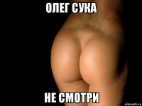 олег сука не смотри