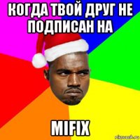 когда твой друг не подписан на mifix