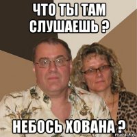 что ты там слушаешь ? небось хована ?