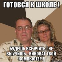 готовся к школе ! будешь всё учить ! не выучишь - виноват твой компьютер !