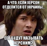 а что, если херсон отделится от украины... его будут называть херсним?