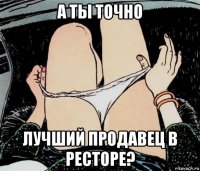 а ты точно лучший продавец в ресторе?