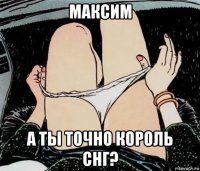 максим а ты точно король снг?