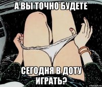 а вы точно будете сегодня в доту играть?