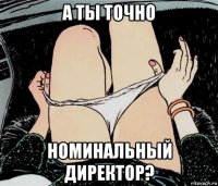 а ты точно номинальный директор?