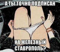 а ты точно подписан на железный ставрополь?