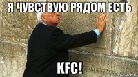 я чувствую рядом есть kfc!