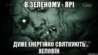 в зеленому - ярі дуже енергійно святкують хеловїн