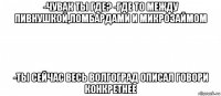 -чувак ты где? -где то между пивнушкой,ломбардами и микрозаймом -ты сейчас весь волгоград описал говори конкретнее