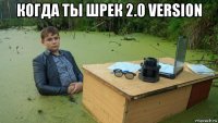 когда ты шрек 2.0 version 