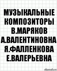 Музыкальные композиторы
В.маряков
А.валентиновна
Я.фалленкова
Е.валерьевна