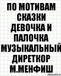 По мотивам сказки Девочка и палочка
Музыкальный диреткор
М.менфиш