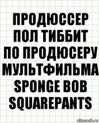 Продюссер
Пол тиббит
По продюсеру
МультфильМа Sponge Bob Squarepants