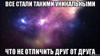 все стали такими уникальными что не отличить друг от друга