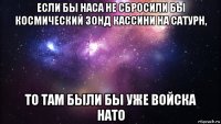 если бы наса не сбросили бы космический зонд кассини на сатурн, то там были бы уже войска нато