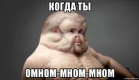 когда ты омном-мном-мном